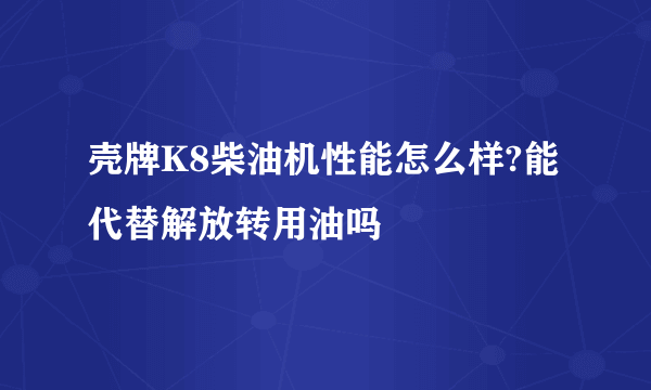 壳牌K8柴油机性能怎么样?能代替解放转用油吗