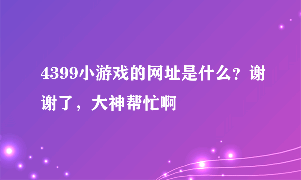 4399小游戏的网址是什么？谢谢了，大神帮忙啊