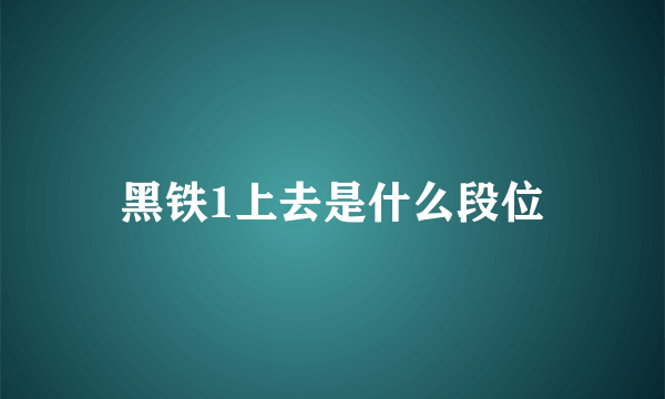 黑铁1上去是什么段位