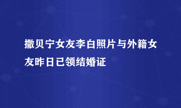 撒贝宁女友李白照片与外籍女友昨日已领结婚证