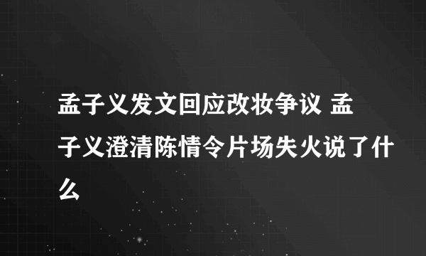 孟子义发文回应改妆争议 孟子义澄清陈情令片场失火说了什么