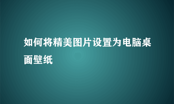 如何将精美图片设置为电脑桌面壁纸