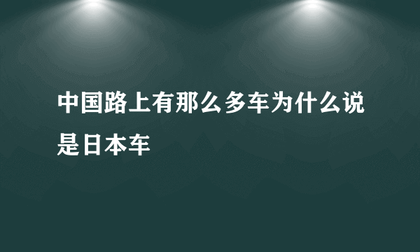 中国路上有那么多车为什么说是日本车