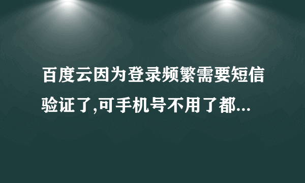 百度云因为登录频繁需要短信验证了,可手机号不用了都,好不好才能登上呢.是不是很长一段时间不登就可以