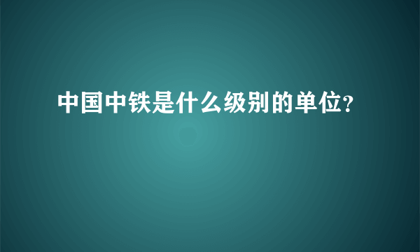 中国中铁是什么级别的单位？