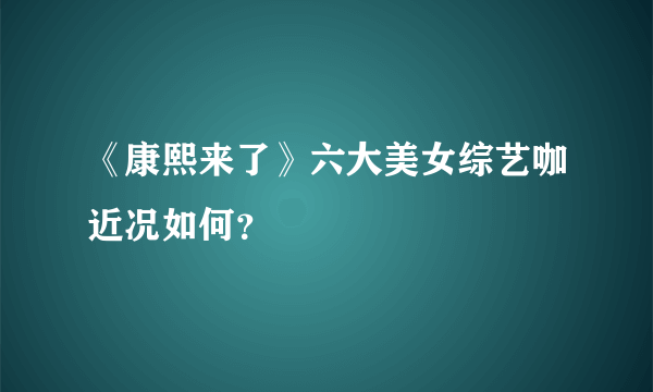 《康熙来了》六大美女综艺咖近况如何？