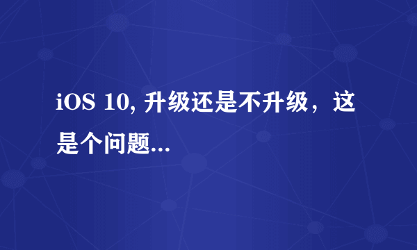 iOS 10, 升级还是不升级，这是个问题...