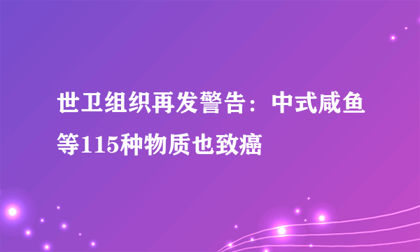 世卫组织再发警告：中式咸鱼等115种物质也致癌