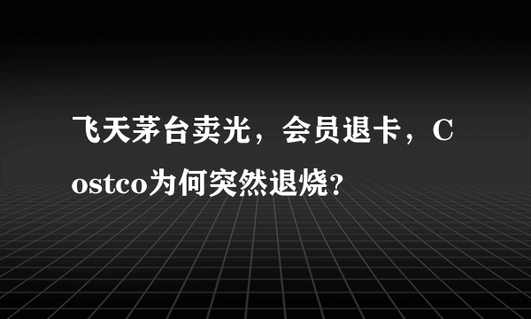 飞天茅台卖光，会员退卡，Costco为何突然退烧？