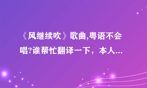 《风继续吹》歌曲,粤语不会唱?谁帮忙翻译一下，本人在这里多谢了