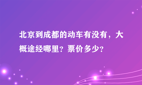 北京到成都的动车有没有，大概途经哪里？票价多少？