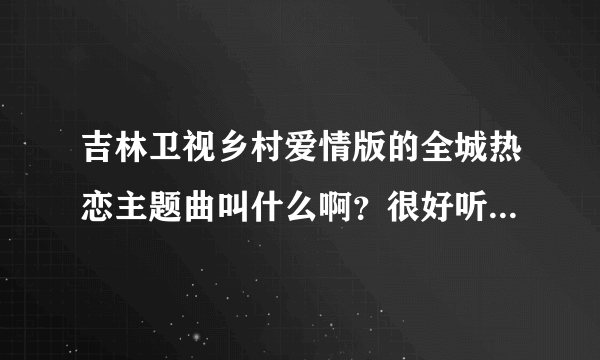 吉林卫视乡村爱情版的全城热恋主题曲叫什么啊？很好听啊。谁能告诉我呢？谢谢了！