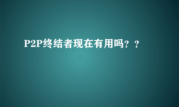 P2P终结者现在有用吗？？