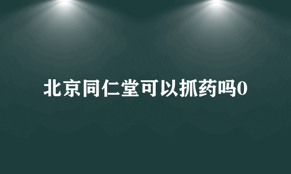 北京同仁堂可以抓药吗0