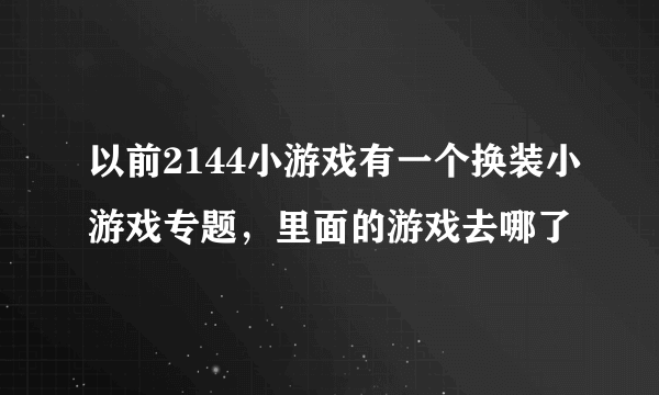 以前2144小游戏有一个换装小游戏专题，里面的游戏去哪了