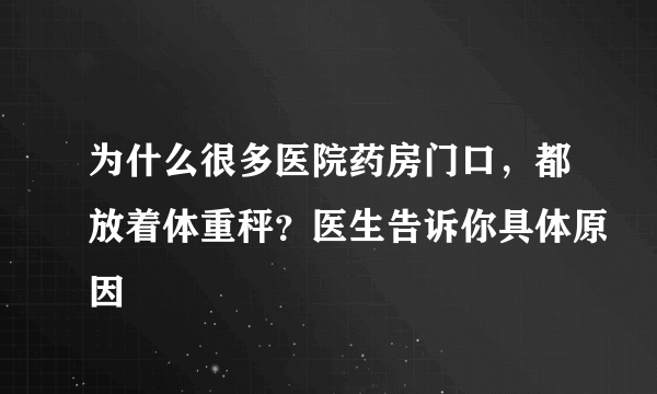 为什么很多医院药房门口，都放着体重秤？医生告诉你具体原因