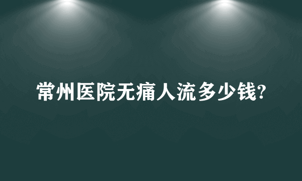 常州医院无痛人流多少钱?