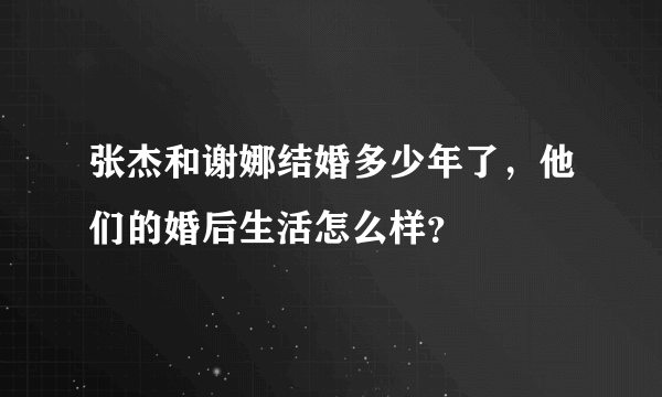 张杰和谢娜结婚多少年了，他们的婚后生活怎么样？