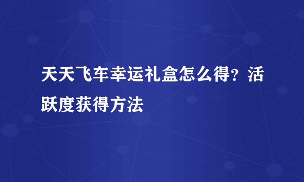 天天飞车幸运礼盒怎么得？活跃度获得方法