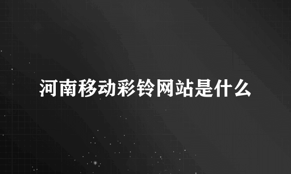 河南移动彩铃网站是什么