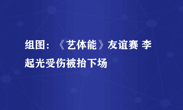 组图：《艺体能》友谊赛 李起光受伤被抬下场