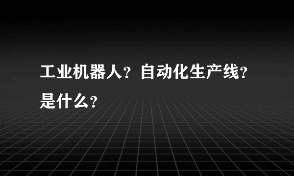 工业机器人？自动化生产线？是什么？