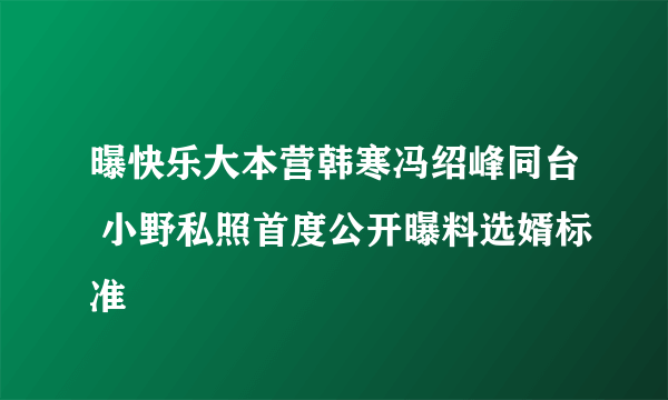 曝快乐大本营韩寒冯绍峰同台 小野私照首度公开曝料选婿标准