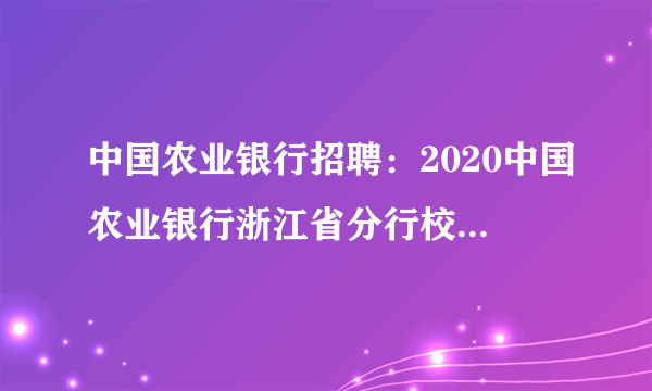 中国农业银行招聘：2020中国农业银行浙江省分行校园招聘800人公告