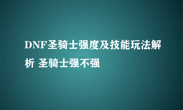 DNF圣骑士强度及技能玩法解析 圣骑士强不强