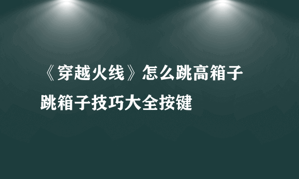 《穿越火线》怎么跳高箱子 跳箱子技巧大全按键