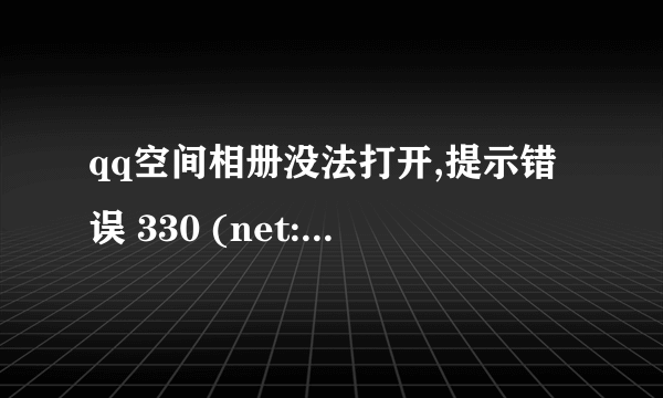 qq空间相册没法打开,提示错误 330 (net::ERR_CONTENT_DECODING_FAILED):未知错误。