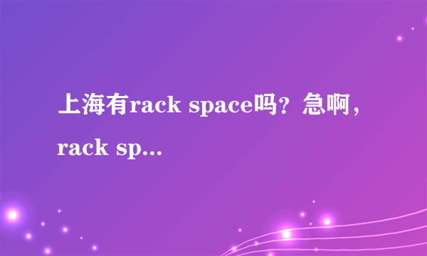 上海有rack space吗？急啊，rack space 好像是主机托管什么的，具体不清楚，上海有这样的公司吗？在哪？