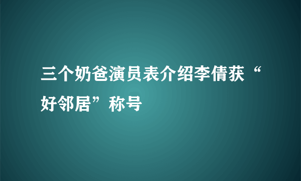 三个奶爸演员表介绍李倩获“好邻居”称号