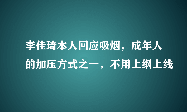 李佳琦本人回应吸烟，成年人的加压方式之一，不用上纲上线