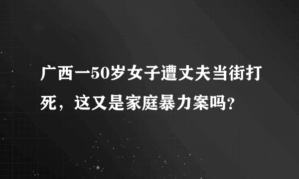 广西一50岁女子遭丈夫当街打死，这又是家庭暴力案吗？