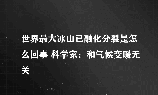 世界最大冰山已融化分裂是怎么回事 科学家：和气候变暖无关