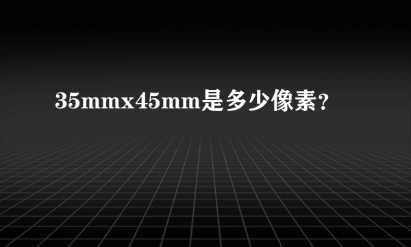 35mmx45mm是多少像素？