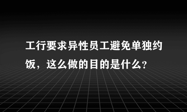 工行要求异性员工避免单独约饭，这么做的目的是什么？