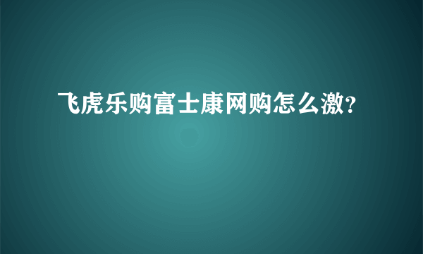 飞虎乐购富士康网购怎么激？