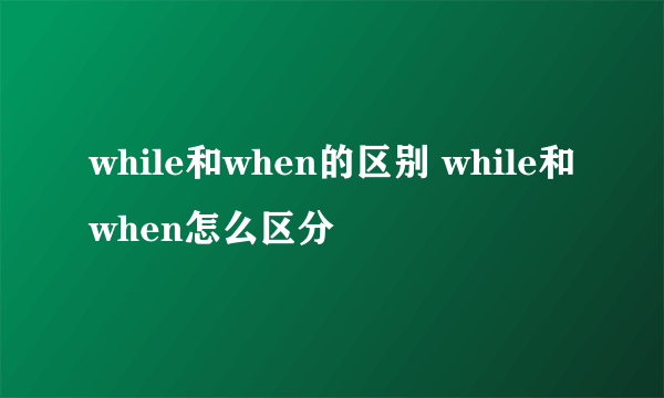 while和when的区别 while和when怎么区分