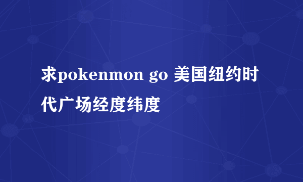 求pokenmon go 美国纽约时代广场经度纬度