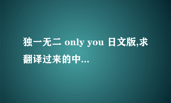 独一无二 only you 日文版,求翻译过来的中文歌词,和下载连接~