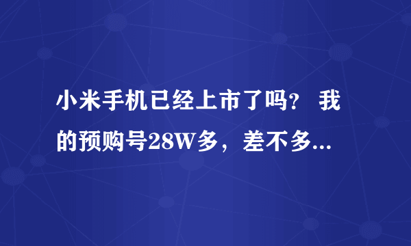 小米手机已经上市了吗？ 我的预购号28W多，差不多要等到什么时候啊？