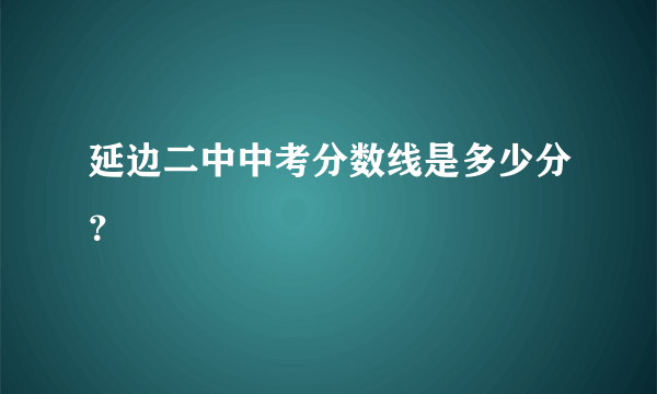 延边二中中考分数线是多少分？