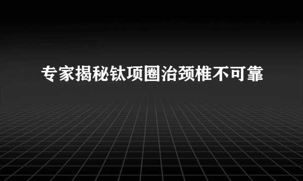 专家揭秘钛项圈治颈椎不可靠