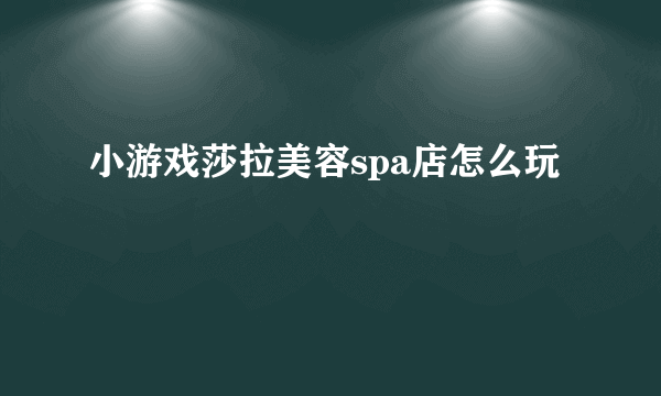 小游戏莎拉美容spa店怎么玩