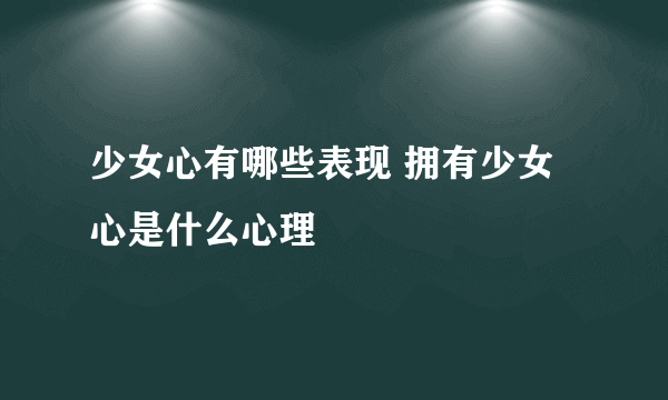 少女心有哪些表现 拥有少女心是什么心理