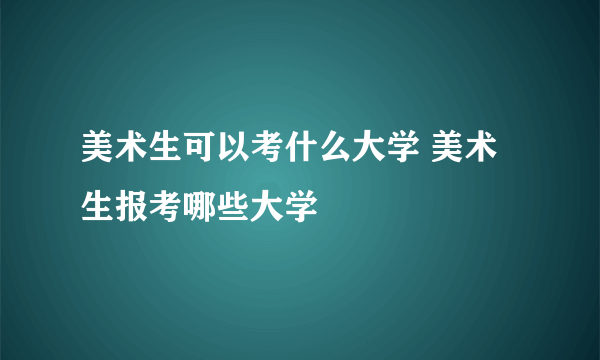 美术生可以考什么大学 美术生报考哪些大学