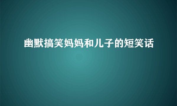 幽默搞笑妈妈和儿子的短笑话