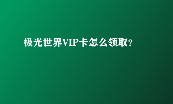 极光世界VIP卡怎么领取？